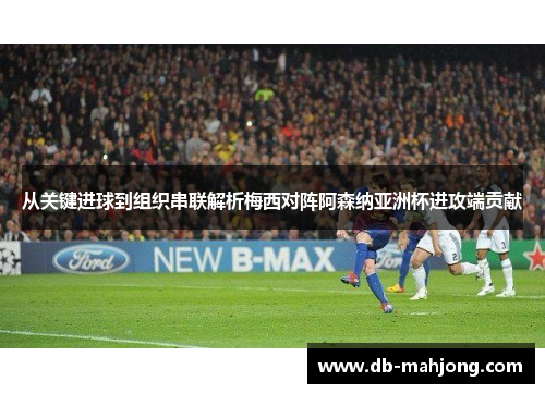 从关键进球到组织串联解析梅西对阵阿森纳亚洲杯进攻端贡献