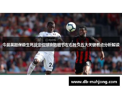 今晨英超保级生死战定位球攻防细节左右胜负五大关键看点分析解读