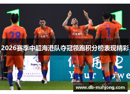 2026赛季中超海港队夺冠领跑积分榜表现精彩