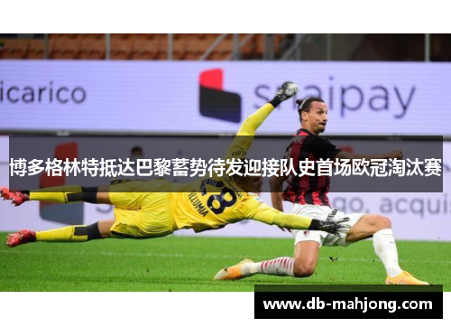 博多格林特抵达巴黎蓄势待发迎接队史首场欧冠淘汰赛