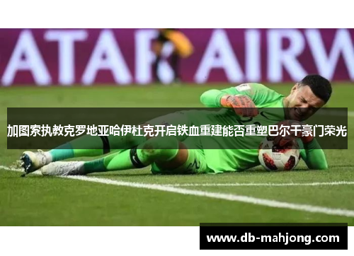 加图索执教克罗地亚哈伊杜克开启铁血重建能否重塑巴尔干豪门荣光