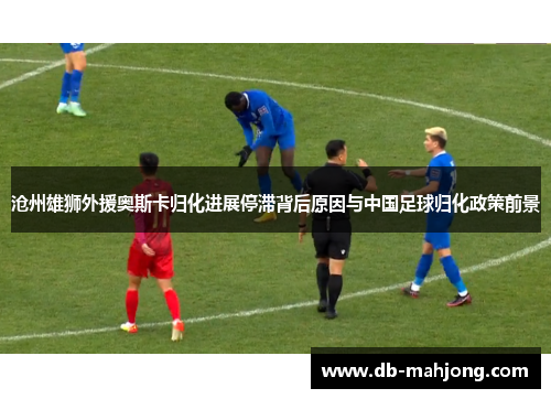 沧州雄狮外援奥斯卡归化进展停滞背后原因与中国足球归化政策前景