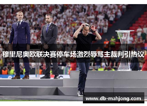 穆里尼奥欧联决赛停车场激烈辱骂主裁判引热议