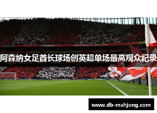 阿森纳女足酋长球场创英超单场最高观众纪录