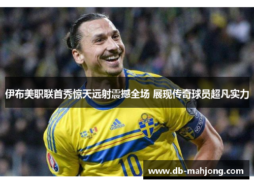 伊布美职联首秀惊天远射震撼全场 展现传奇球员超凡实力