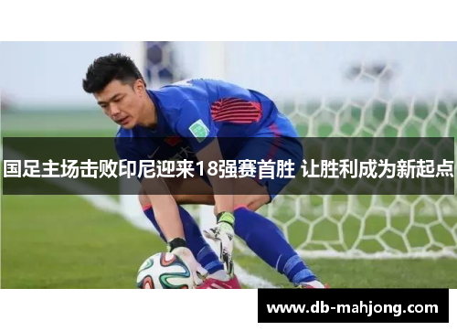 国足主场击败印尼迎来18强赛首胜 让胜利成为新起点 国足主场击败印尼迎来18强赛首胜 让胜利成为新起点