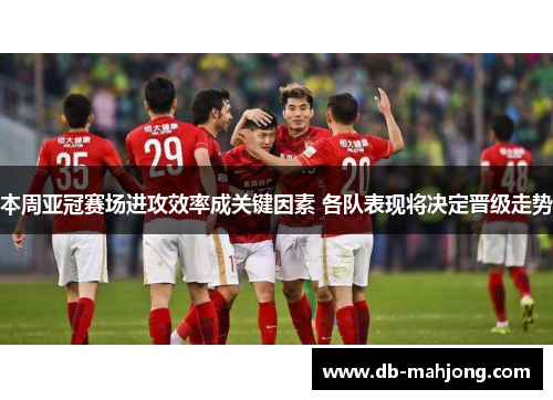 本周亚冠赛场进攻效率成关键因素 各队表现将决定晋级走势