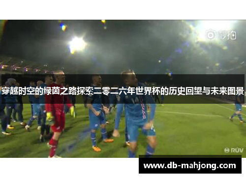穿越时空的绿茵之路探索二零二六年世界杯的历史回望与未来图景